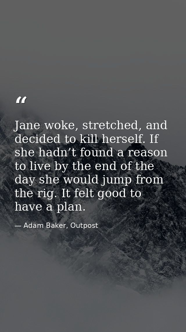 Jane woke, stretched, and decided to kill herself. If she hadn’t found a reason to live by the end of the day she would  — Adam Baker, Outpost
