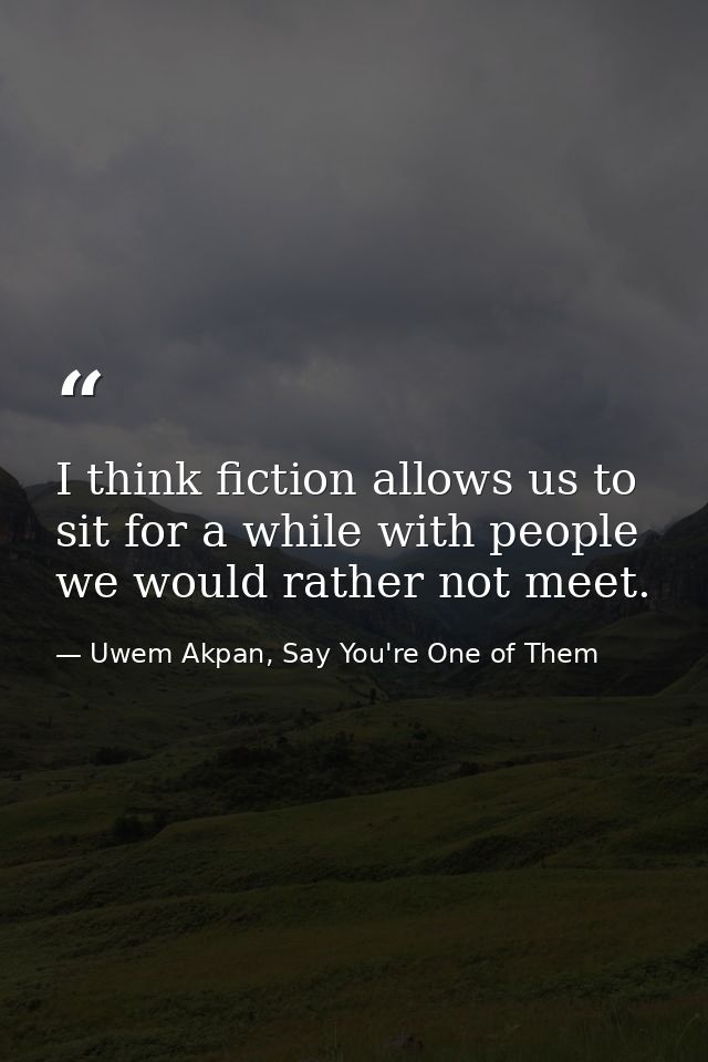I think fiction allows us to sit for a while with people we would rather not meet. — Uwem Akpan, Say You're One of Them