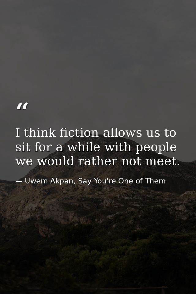 I think fiction allows us to sit for a while with people we would rather not meet. — Uwem Akpan, Say You're One of Them