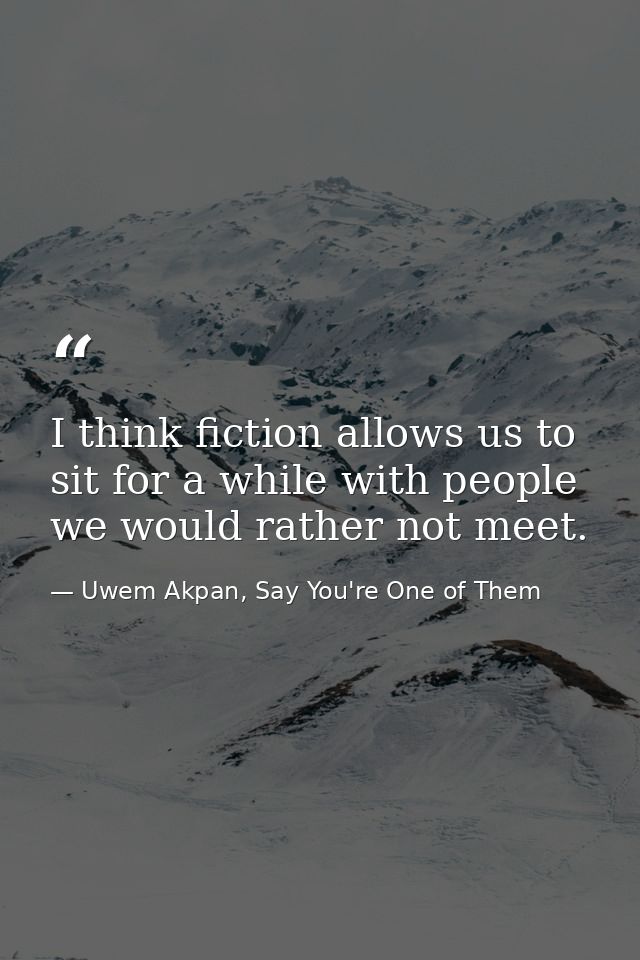 I think fiction allows us to sit for a while with people we would rather not meet. — Uwem Akpan, Say You're One of Them