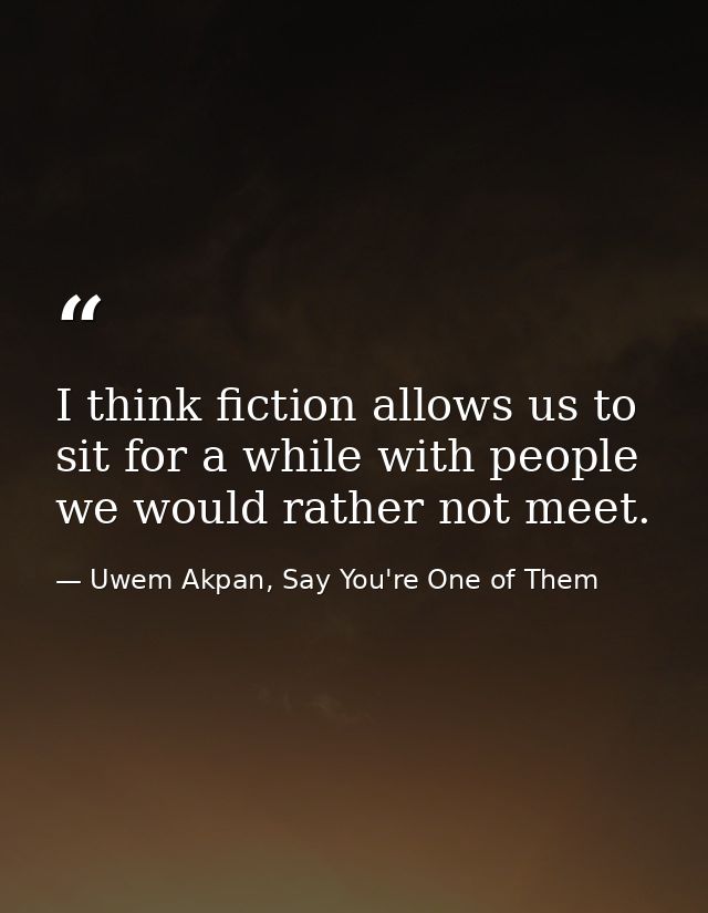 I think fiction allows us to sit for a while with people we would rather not meet. — Uwem Akpan, Say You're One of Them