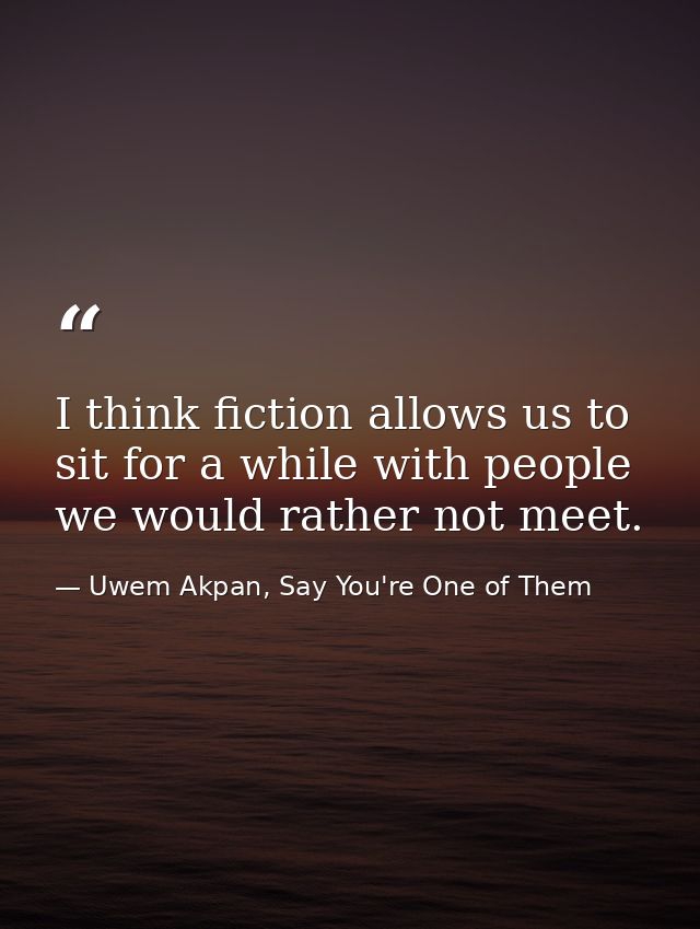 I think fiction allows us to sit for a while with people we would rather not meet. — Uwem Akpan, Say You're One of Them