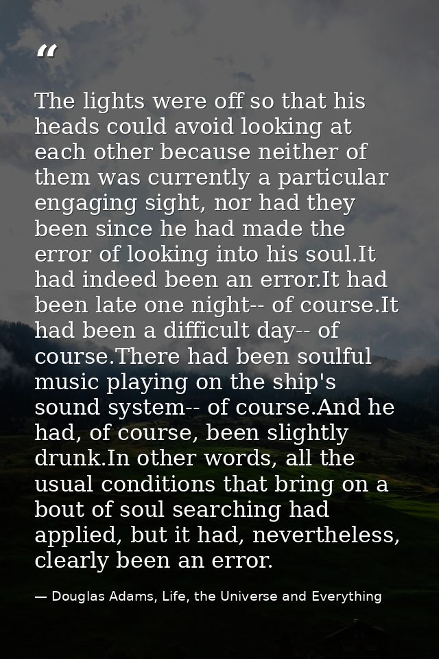 The lights were off so that his heads could avoid looking at each other because neither of them was currently a particul — Douglas Adams, Life, the Universe and Everything