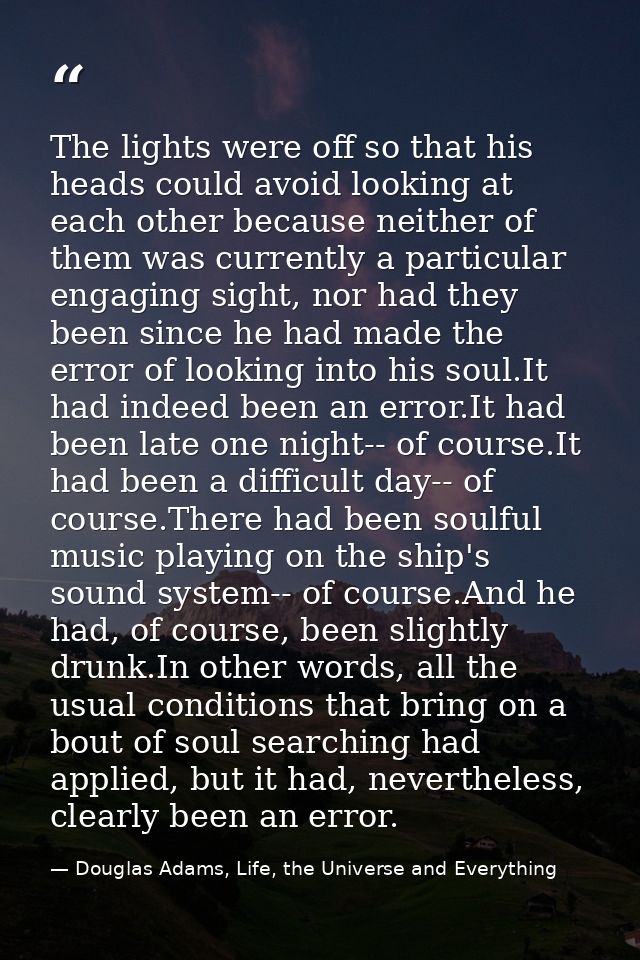 The lights were off so that his heads could avoid looking at each other because neither of them was currently a particul — Douglas Adams, Life, the Universe and Everything