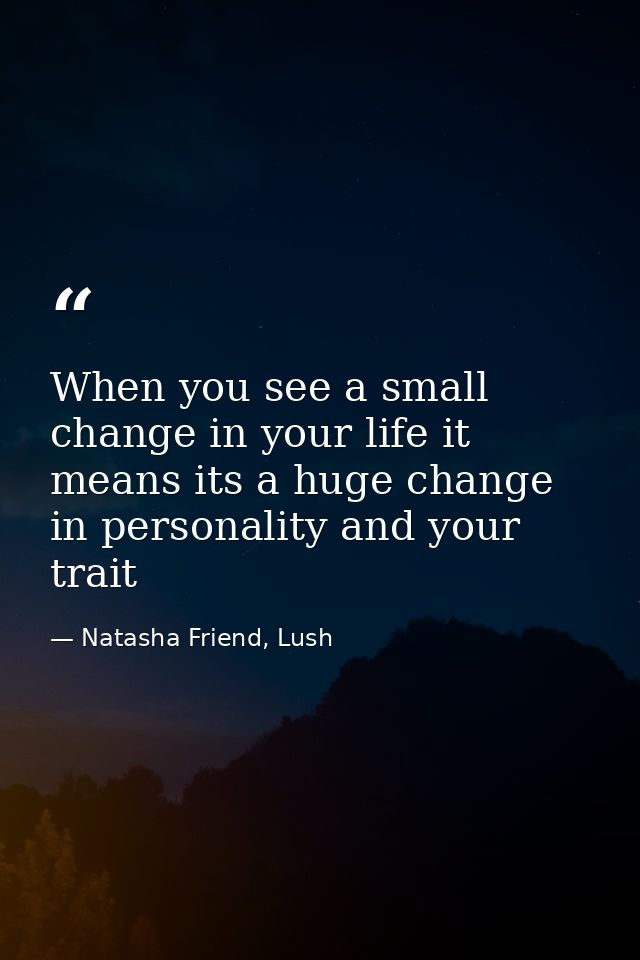 When you see a small change in your life it means its a huge change in personality and your trait — Natasha Friend, Lush