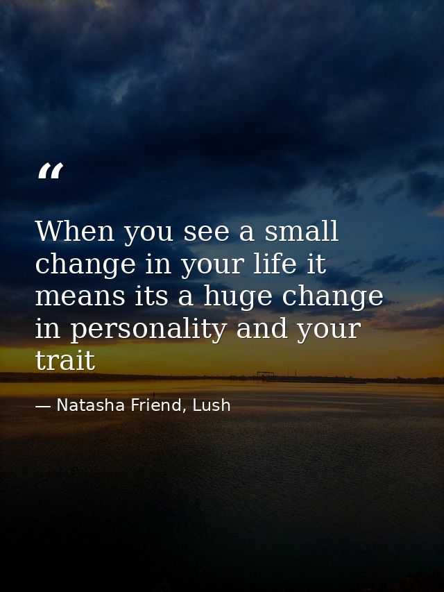 When you see a small change in your life it means its a huge change in personality and your trait — Natasha Friend, Lush