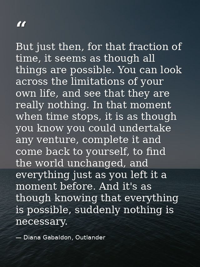 But just then, for that fraction of time, it seems as though all things are possible. You can look across the limitation — Diana Gabaldon, Outlander