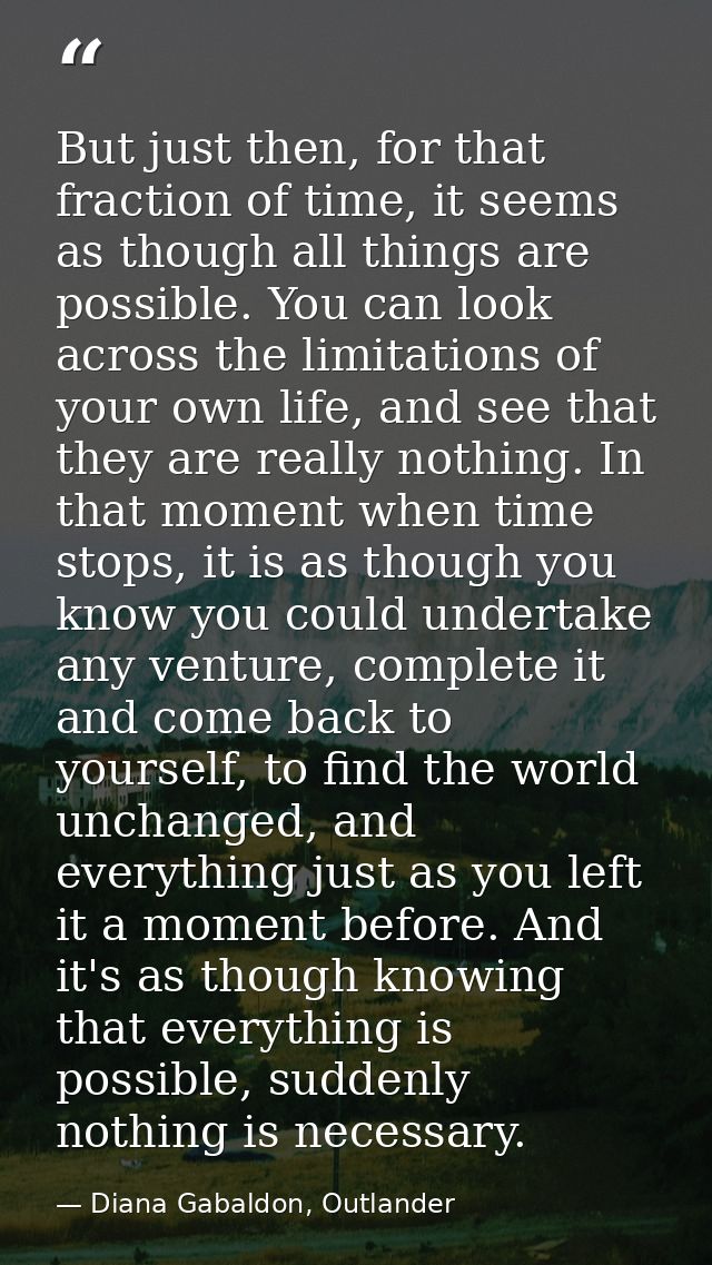 But just then, for that fraction of time, it seems as though all things are possible. You can look across the limitation — Diana Gabaldon, Outlander