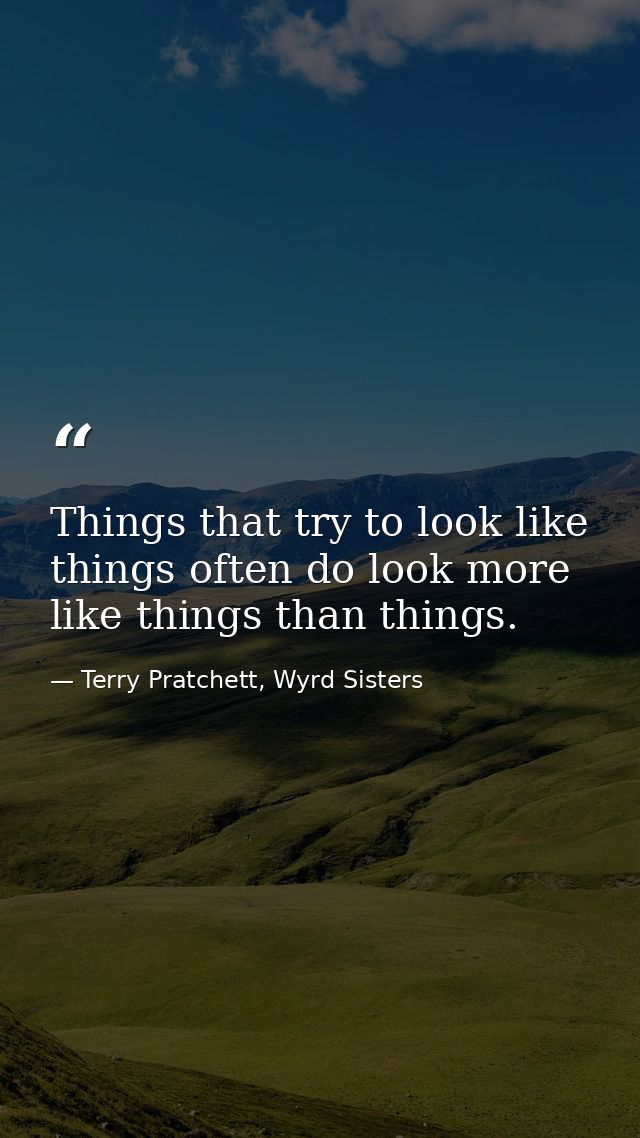 Things that try to look like things often do look more like things than things. — Terry Pratchett, Wyrd Sisters