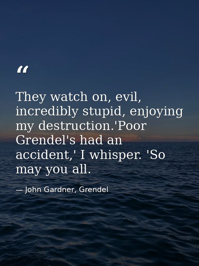 They watch on, evil, incredibly stupid, enjoying my destruction.'Poor Grendel's had an accident,' I whisper. 'So may you — John Gardner, Grendel