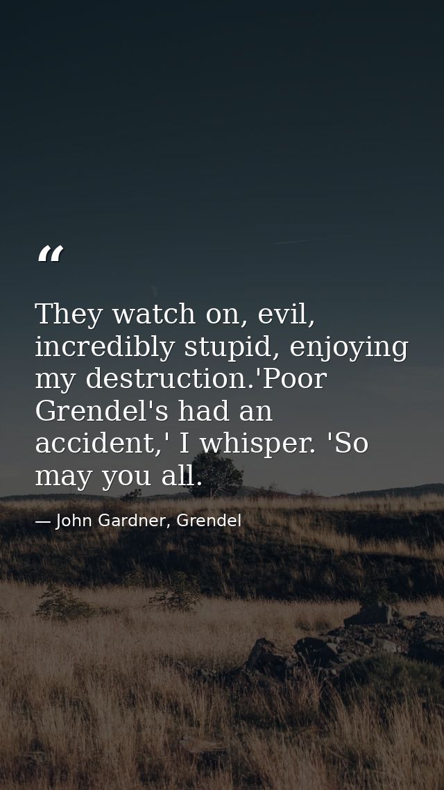 They watch on, evil, incredibly stupid, enjoying my destruction.'Poor Grendel's had an accident,' I whisper. 'So may you — John Gardner, Grendel