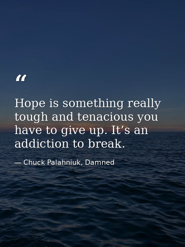 Hope is something really tough and tenacious you have to give up. It’s an addiction to break. — Chuck Palahniuk, Damned