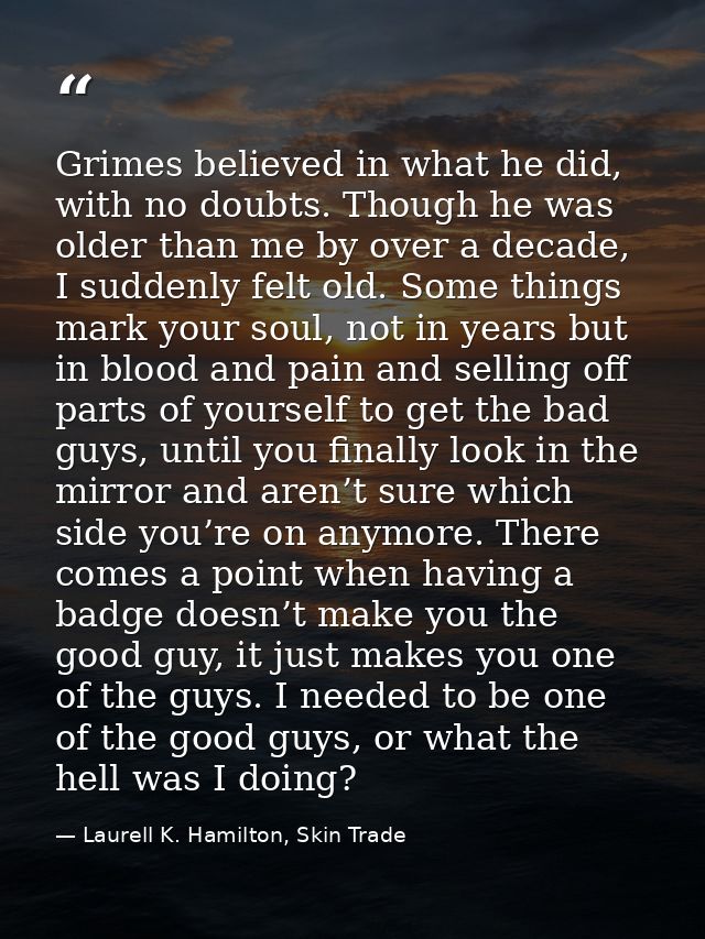 Grimes believed in what he did, with no doubts. Though he was older than me by over a decade, I suddenly felt old. Some  — Laurell K. Hamilton, Skin Trade