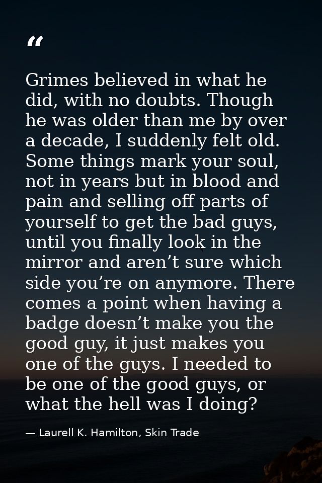 Grimes believed in what he did, with no doubts. Though he was older than me by over a decade, I suddenly felt old. Some  — Laurell K. Hamilton, Skin Trade