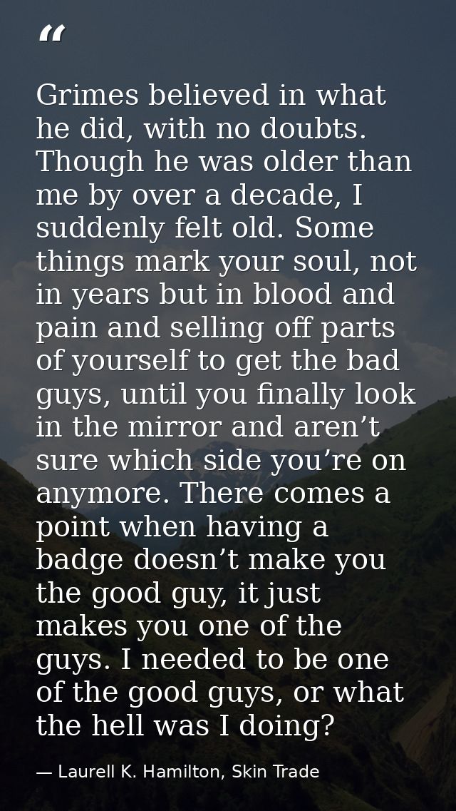 Grimes believed in what he did, with no doubts. Though he was older than me by over a decade, I suddenly felt old. Some  — Laurell K. Hamilton, Skin Trade