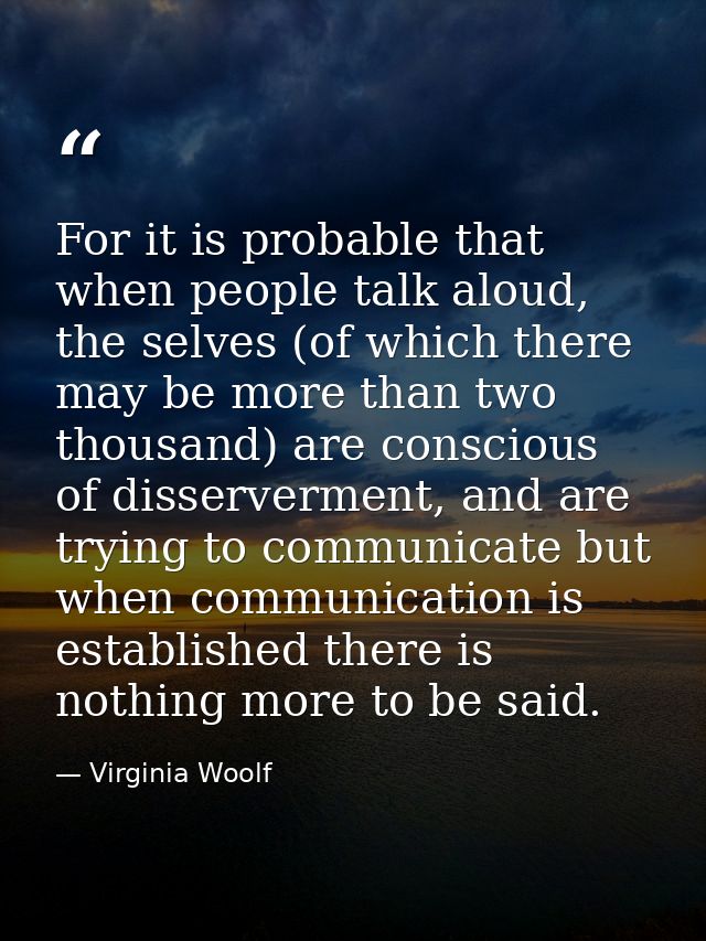 For it is probable that when people talk aloud, the selves (of which there may be more than two thousand) are conscious  — Virginia Woolf