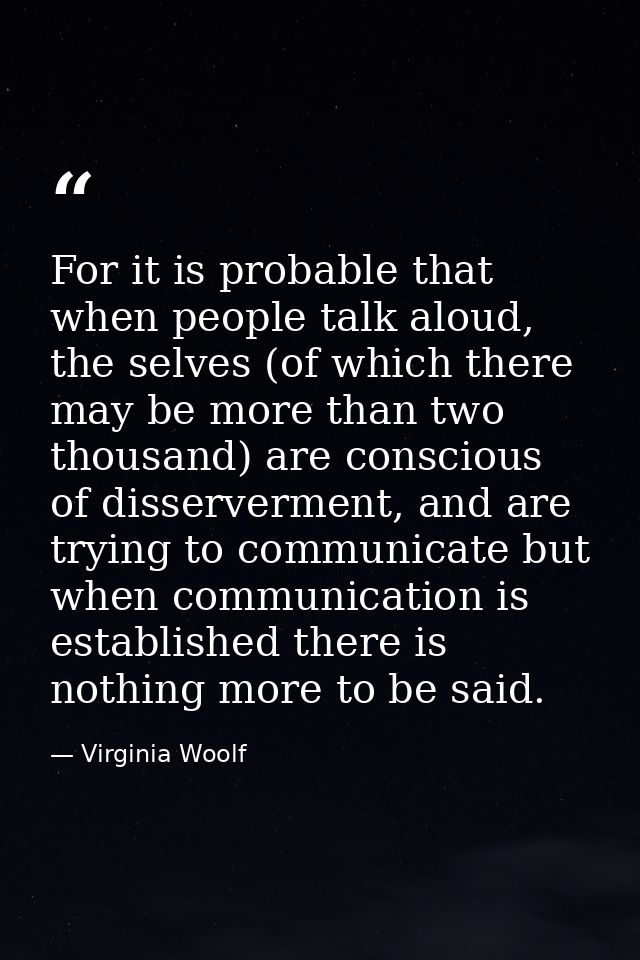 For it is probable that when people talk aloud, the selves (of which there may be more than two thousand) are conscious  — Virginia Woolf