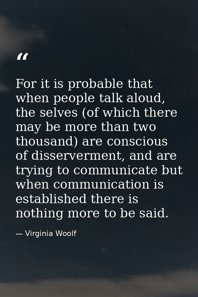 For it is probable that when people talk aloud, the selves (of which there may be more than two thousand) are conscious  — Virginia Woolf