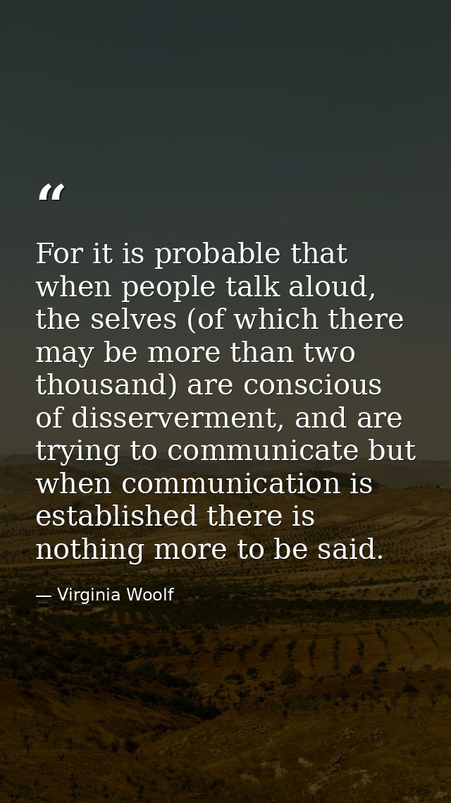 For it is probable that when people talk aloud, the selves (of which there may be more than two thousand) are conscious  — Virginia Woolf