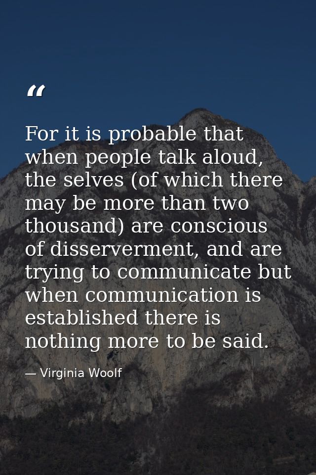 For it is probable that when people talk aloud, the selves (of which there may be more than two thousand) are conscious  — Virginia Woolf