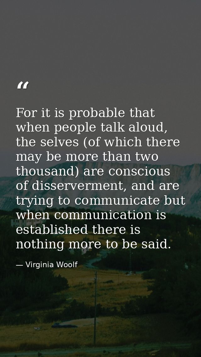 For it is probable that when people talk aloud, the selves (of which there may be more than two thousand) are conscious  — Virginia Woolf