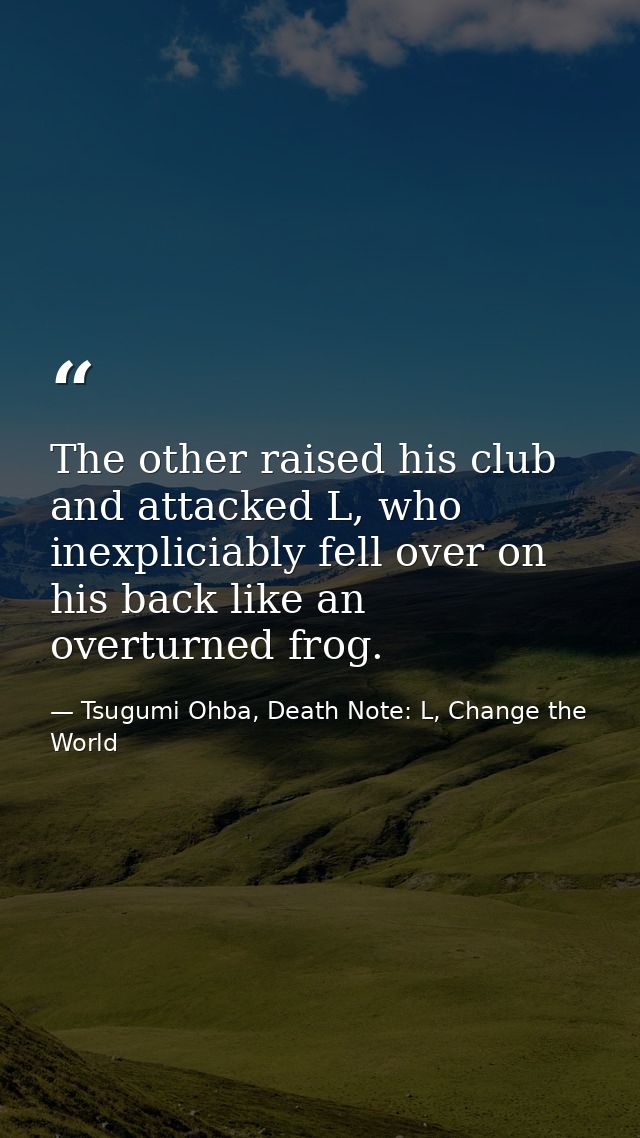 The other raised his club and attacked L, who inexpliciably fell over on his back like an overturned frog. — Tsugumi Ohba, Death Note: L, Change the World