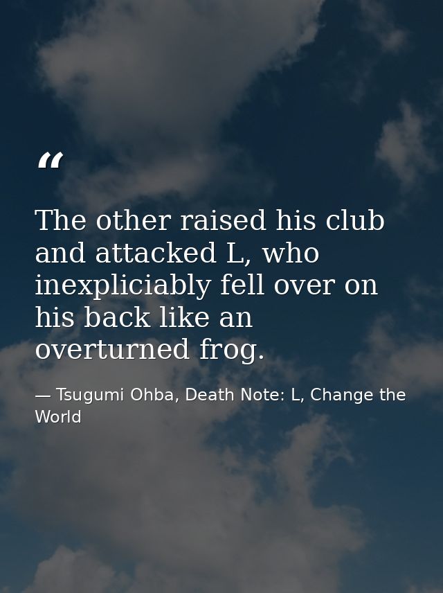 The other raised his club and attacked L, who inexpliciably fell over on his back like an overturned frog. — Tsugumi Ohba, Death Note: L, Change the World