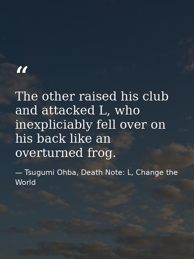 The other raised his club and attacked L, who inexpliciably fell over on his back like an overturned frog. — Tsugumi Ohba, Death Note: L, Change the World