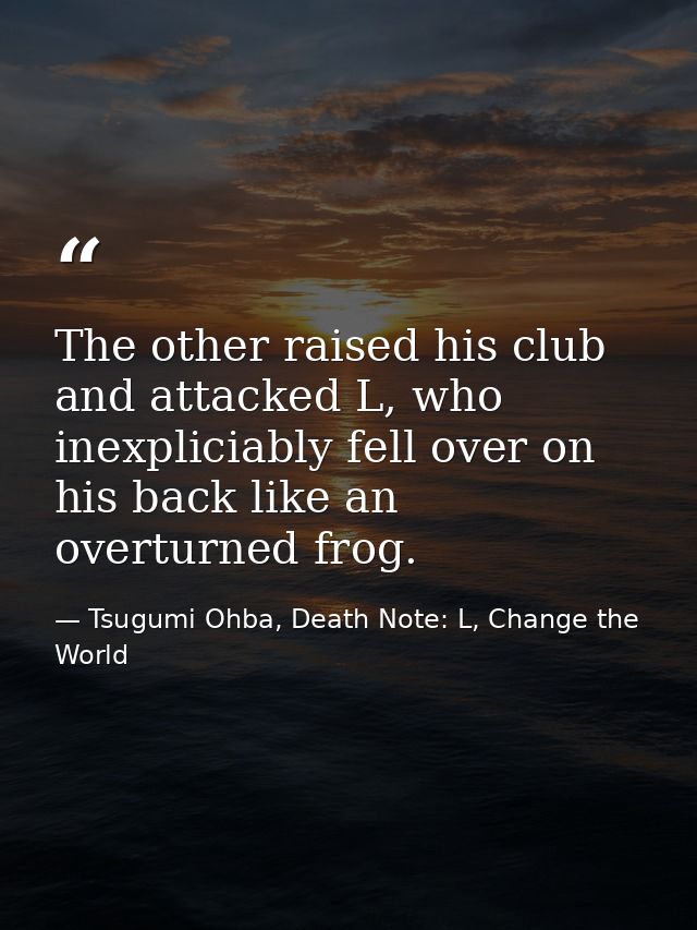 The other raised his club and attacked L, who inexpliciably fell over on his back like an overturned frog. — Tsugumi Ohba, Death Note: L, Change the World