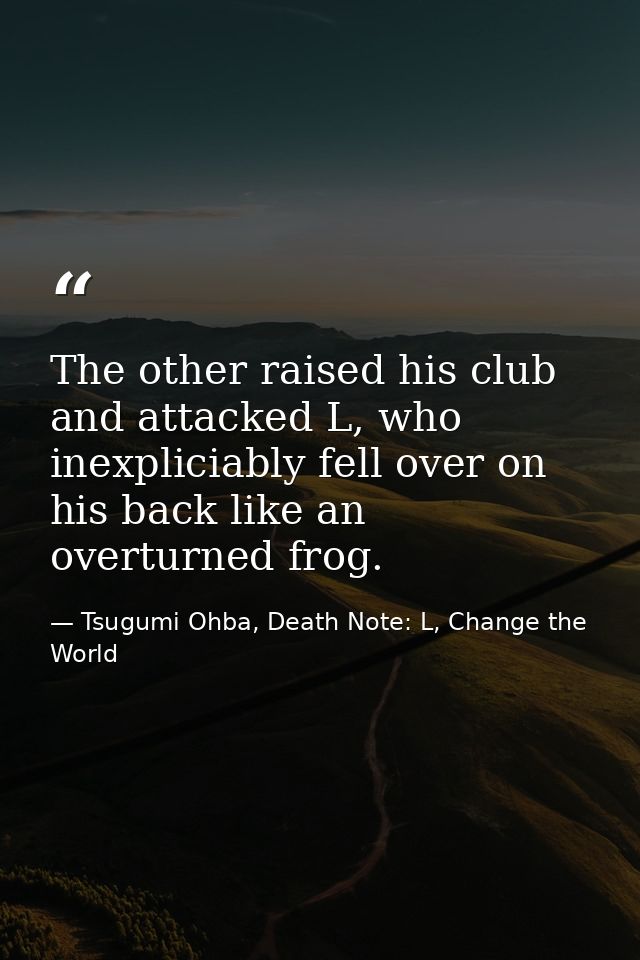 The other raised his club and attacked L, who inexpliciably fell over on his back like an overturned frog. — Tsugumi Ohba, Death Note: L, Change the World