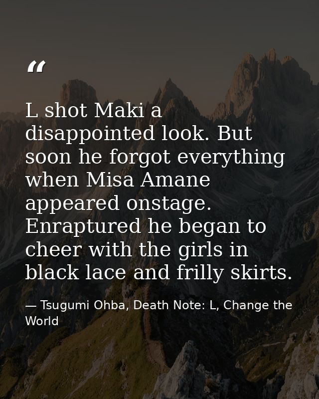 L shot Maki a disappointed look. But soon he forgot everything when Misa Amane appeared onstage. Enraptured he began to  — Tsugumi Ohba, Death Note: L, Change the World