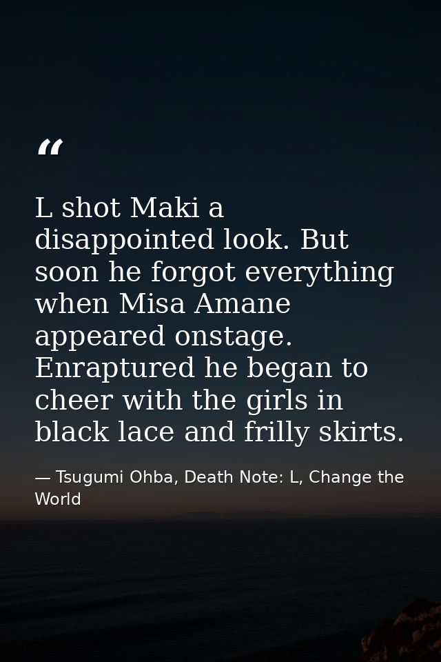 L shot Maki a disappointed look. But soon he forgot everything when Misa Amane appeared onstage. Enraptured he began to  — Tsugumi Ohba, Death Note: L, Change the World