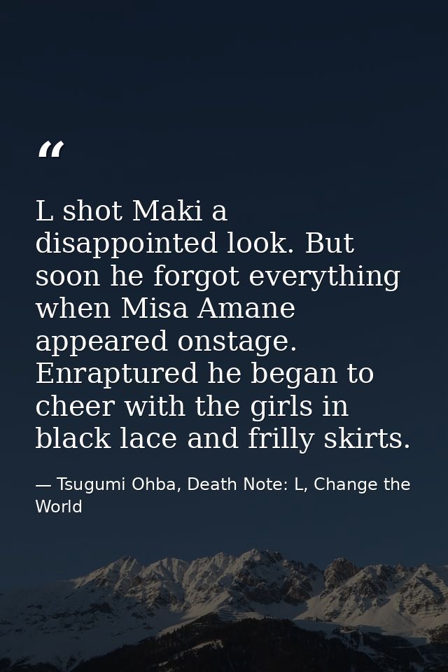 L shot Maki a disappointed look. But soon he forgot everything when Misa Amane appeared onstage. Enraptured he began to  — Tsugumi Ohba, Death Note: L, Change the World
