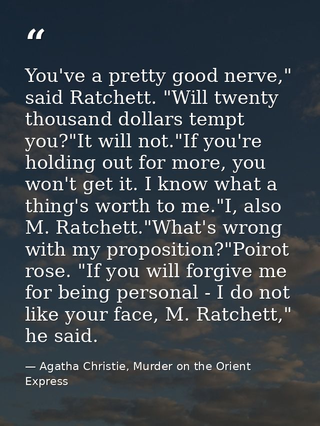 You've a pretty good nerve," said Ratchett. "Will twenty thousand dollars tempt you?"It will not."If you're holding out  — Agatha Christie, Murder on the Orient Express