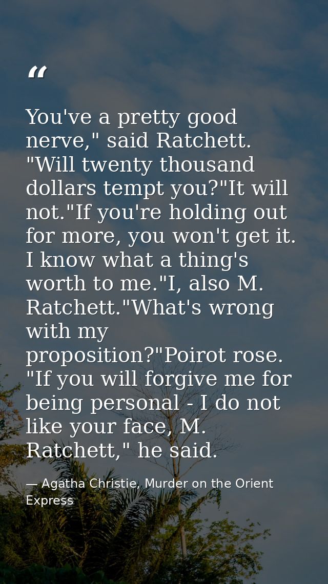 You've a pretty good nerve," said Ratchett. "Will twenty thousand dollars tempt you?"It will not."If you're holding out  — Agatha Christie, Murder on the Orient Express