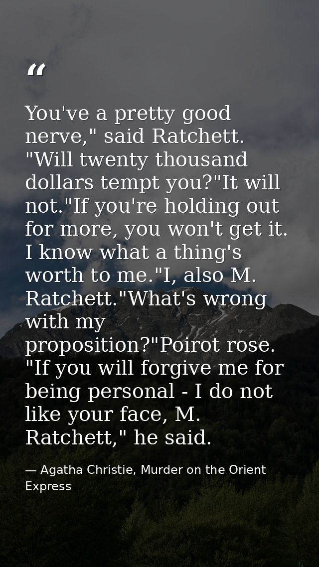 You've a pretty good nerve," said Ratchett. "Will twenty thousand dollars tempt you?"It will not."If you're holding out  — Agatha Christie, Murder on the Orient Express