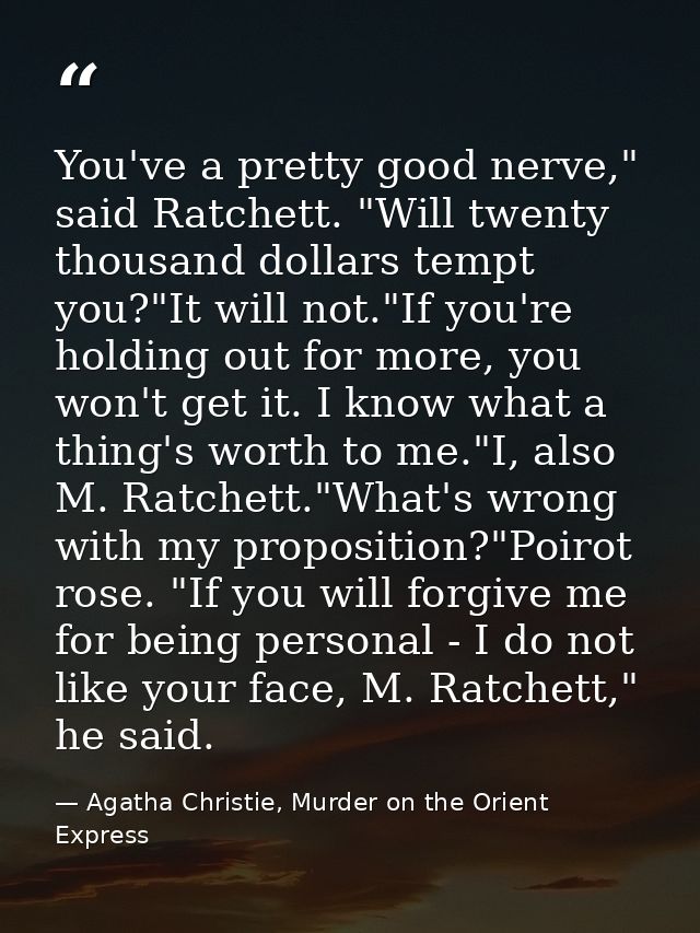 You've a pretty good nerve," said Ratchett. "Will twenty thousand dollars tempt you?"It will not."If you're holding out  — Agatha Christie, Murder on the Orient Express