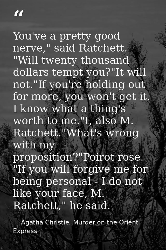 You've a pretty good nerve," said Ratchett. "Will twenty thousand dollars tempt you?"It will not."If you're holding out  — Agatha Christie, Murder on the Orient Express