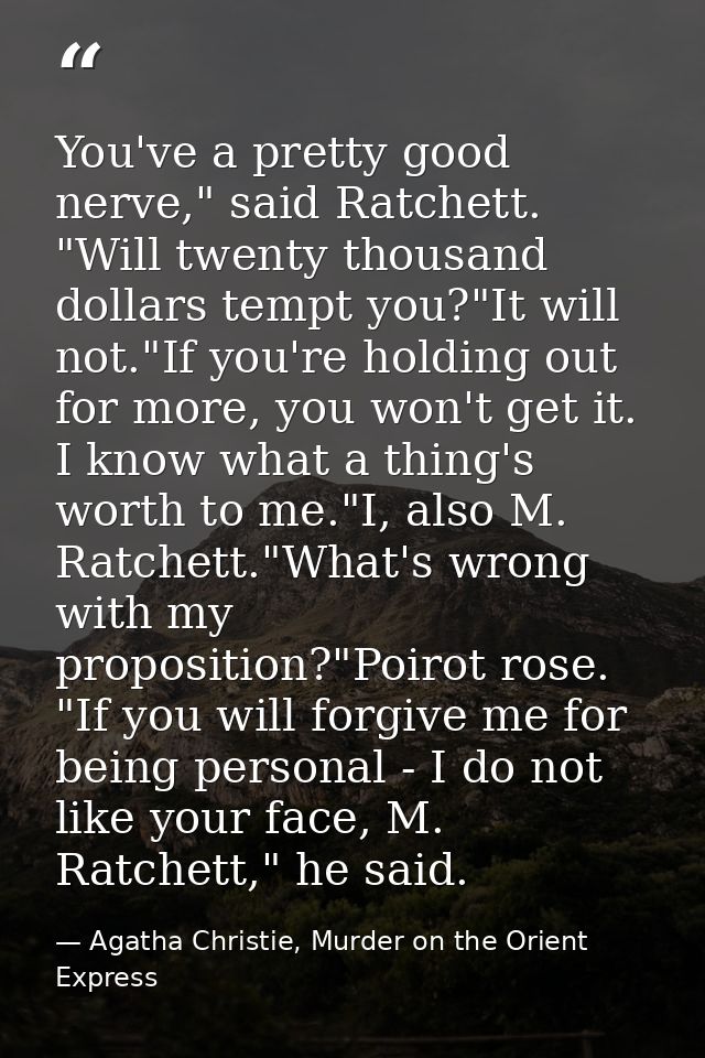 You've a pretty good nerve," said Ratchett. "Will twenty thousand dollars tempt you?"It will not."If you're holding out  — Agatha Christie, Murder on the Orient Express