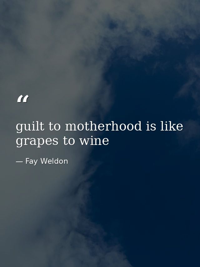guilt to motherhood is like grapes to wine — Fay Weldon