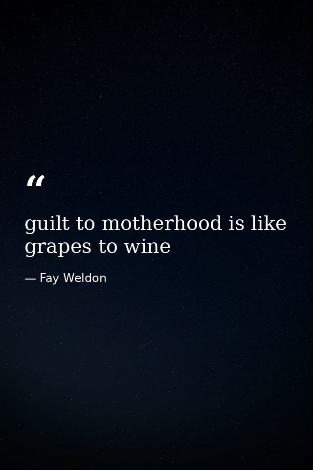 guilt to motherhood is like grapes to wine — Fay Weldon
