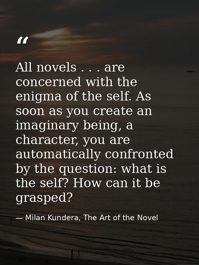 All novels . . . are concerned with the enigma of the self. As soon as you create an imaginary being, a character, you a — Milan Kundera, The Art of the Novel