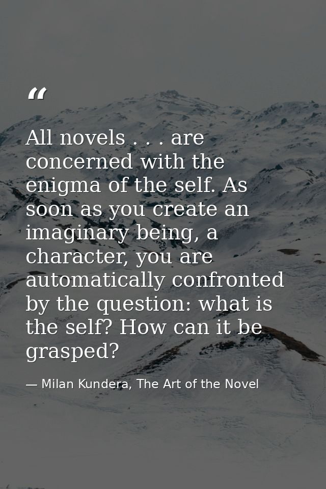 All novels . . . are concerned with the enigma of the self. As soon as you create an imaginary being, a character, you a — Milan Kundera, The Art of the Novel