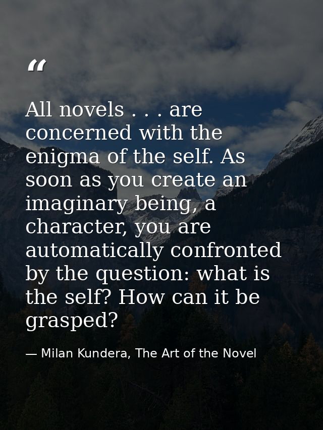 All novels . . . are concerned with the enigma of the self. As soon as you create an imaginary being, a character, you a — Milan Kundera, The Art of the Novel