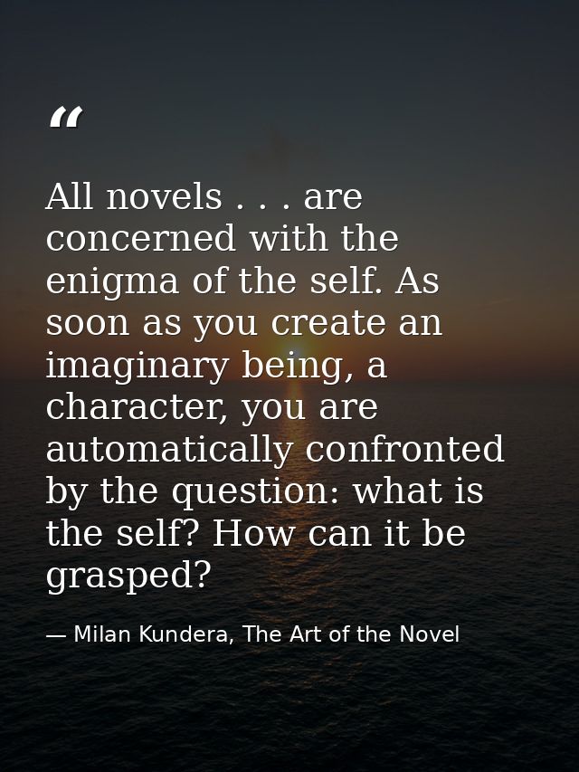 All novels . . . are concerned with the enigma of the self. As soon as you create an imaginary being, a character, you a — Milan Kundera, The Art of the Novel