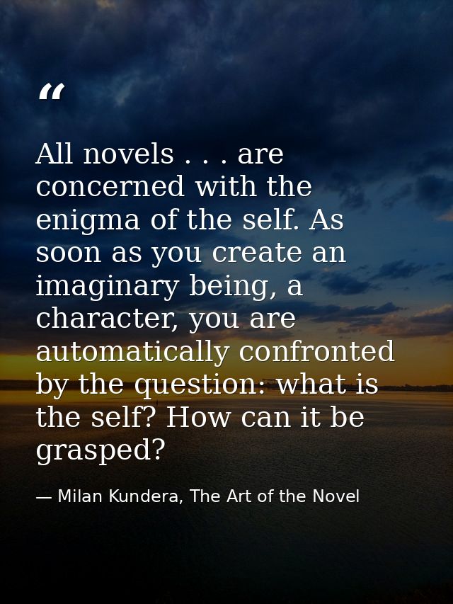 All novels . . . are concerned with the enigma of the self. As soon as you create an imaginary being, a character, you a — Milan Kundera, The Art of the Novel