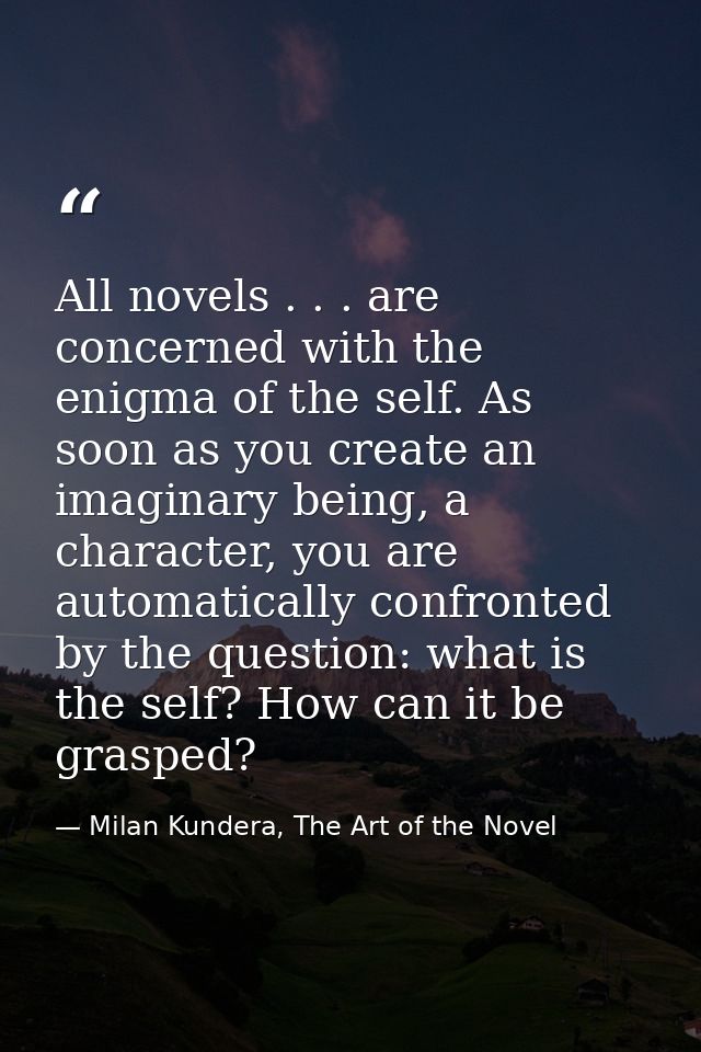 All novels . . . are concerned with the enigma of the self. As soon as you create an imaginary being, a character, you a — Milan Kundera, The Art of the Novel