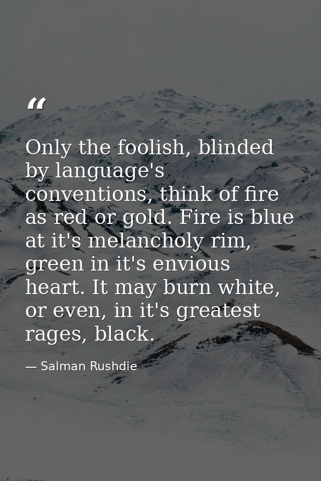 Only the foolish, blinded by language's conventions, think of fire as red or gold. Fire is blue at it's melancholy rim,  — Salman Rushdie