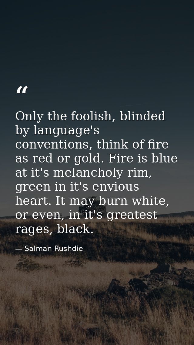 Only the foolish, blinded by language's conventions, think of fire as red or gold. Fire is blue at it's melancholy rim,  — Salman Rushdie