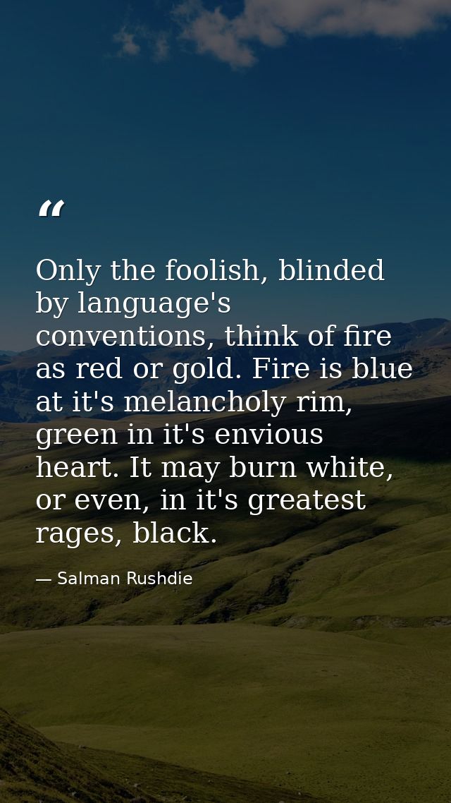 Only the foolish, blinded by language's conventions, think of fire as red or gold. Fire is blue at it's melancholy rim,  — Salman Rushdie